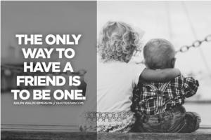 The Only Way to have a friend is to be one