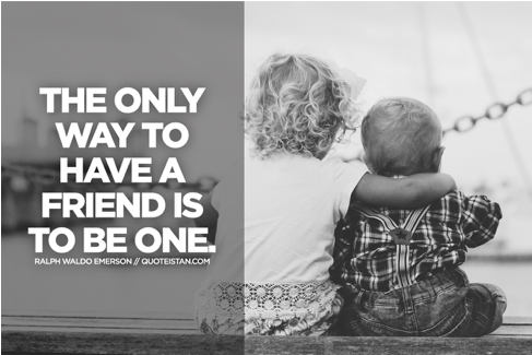 The Only Way to have a friend is to be one